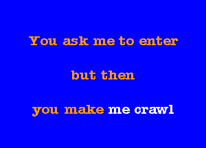 You ask me to enter
but then

you make me crawl