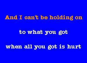 And I canlb be holding on
to what you got

when all you got is hurt