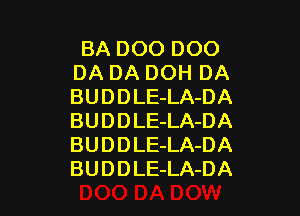 BA DOO DOO
DA DA DOH DA
BUDDLE-LA-DA

BU D D LE-LA-DA
BU D D LE-LA-DA
BU D D LE-LA-DA