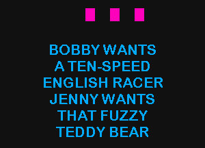 BOBBY WANTS
A TEN-SPEED
ENGLISH RACER
JENNY WANTS

THAT FUZZY
TED DY BEAR l