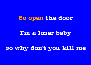 50 open the door
I'm a loser baby

so why donlt you kill me