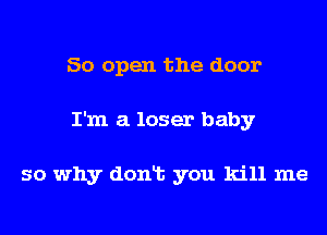 50 open the door
I'm a loser baby

so why donlt you kill me