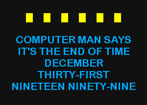 UUEIEIEIEI

COMPUTER MAN SAYS
IT'S THE END OF TIME
DECEMBER
THIRTY-FIRST
NINETEEN NINETY-NINE