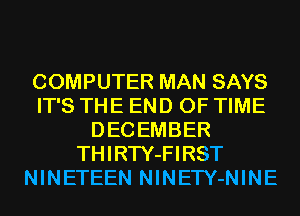 COMPUTER MAN SAYS
IT'S THE END OF TIME
DECEMBER
THIRTY-FIRST
NINETEEN NINETY-NINE