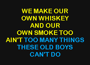 WE MAKE OUR
OWN WHISKEY
AND OUR
OWN SMOKETOO
AIN'T TOO MANY THINGS
THESE OLD BOYS
CAN'T D0