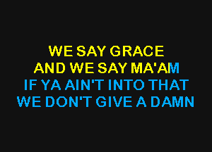 WE SAY GRACE
AND WE SAY MA'AM

IF YA AIN'T INTO THAT
WE DON'T GIVE A DAMN