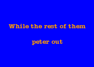 While the rest of them

peter out