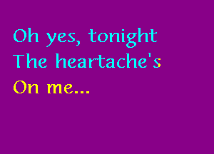 Oh yes, tonight
The heartache's

On me...