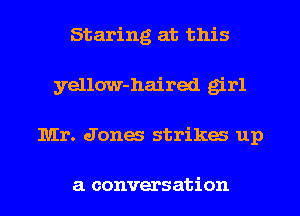 Staring at this
yellow-haired girl

Mr. Jones strikes up

a conversation I