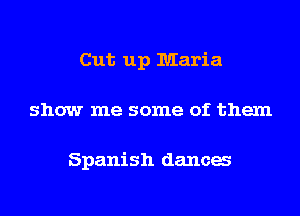Cut up Maria
show me some of them

Spanish danca