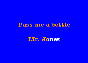 Pass me a bottle

Mr. Jones