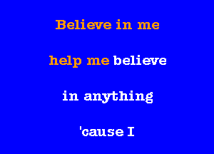 Believe in me

help me believe

in anything

'cause I