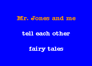 Mr. Jones and me

tell each other

fairy tales