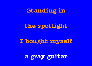 Standing in

the spotlight

I bought myself

a gray guitar