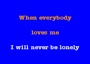 When everybody

loves me

I will never be lonely