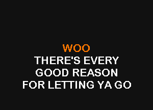 WOO

THERE'S EVERY
GOOD REASON
FOR LETTING YA GO