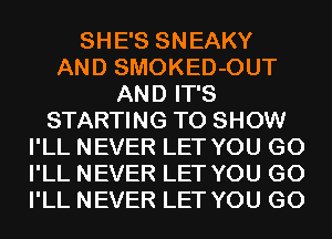 SHE'S SNEAKY
AND SMOKED-OUT
AND IT'S
STARTING TO SHOW
I'LL NEVER LET YOU GO
I'LL NEVER LET YOU GO
I'LL NEVER LET YOU GO