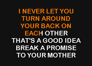 I NEVER LET YOU
TURN AROUND
YOUR BACK ON
EACH OTHER
THAT'S A GOOD IDEA
BREAK A PROMISE
TO YOUR MOTHER