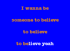 I wanna be

someone to believe

to believe

to believe yeah