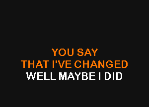 YOU SAY

THAT I'VE CHANGED
WELL MAYBEI DID