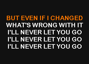 BUT EVEN IF I CHANGED
WHAT'S WRONG WITH IT
I'LL NEVER LET YOU GO
I'LL NEVER LET YOU GO
I'LL NEVER LET YOU GO