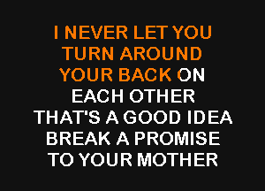 I NEVER LET YOU
TURN AROUND
YOUR BACK ON
EACH OTHER
THAT'S A GOOD IDEA
BREAK A PROMISE
TO YOUR MOTHER