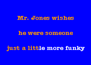 Mr. Jones wishes
he were someone

just a little more funky