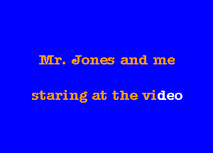 Mr. Jones and me

staring at the video