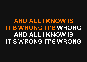 AND ALL! KNOW IS
IT'S WRONG IT'S WRONG

AND ALLI KNOW IS
IT'S WRONG IT'S WRONG