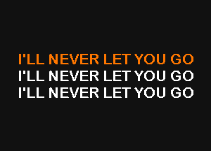 I'LL NEVER LET YOU GO
I'LL NEVER LET YOU GO
I'LL NEVER LET YOU GO