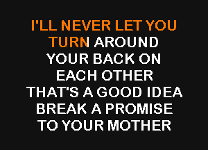 I'LL NEVER LET YOU
TURN AROUND
YOUR BACK ON

EACH OTHER
THAT'S A GOOD IDEA
BREAK A PROMISE
TO YOUR MOTHER