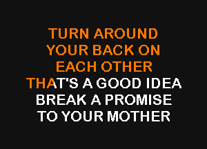 TURN AROUND
YOUR BACK ON
EACH OTHER
THAT'S A GOOD IDEA
BREAK A PROMISE
TO YOUR MOTHER