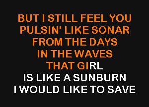 BUT I STILL FEEL YOU
PULSIN' LIKE SONAR
FROM THE DAYS
IN THEWAVES
THATGIRL
IS LIKE A SUNBURN
IWOULD LIKETO SAVE