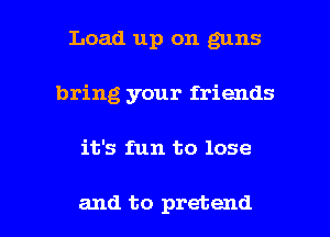 Load up on guns
bring your friends

it's fun to lose

and to pretend I