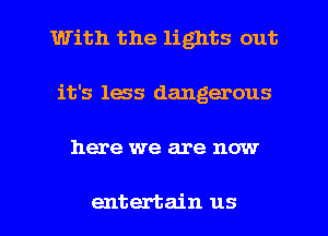 With the lights out
it's less dangerous

here we are now

entertain us I