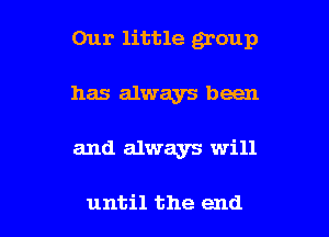 Our little group

has always been
and always will

until the end