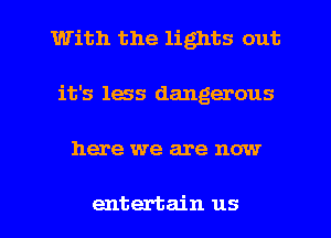 With the lights out
it's less dangerous

here we are now

entertain us I