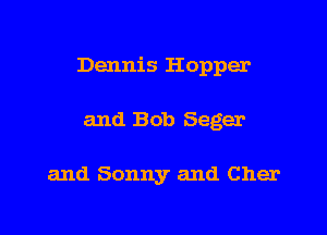 Dennis Hopper

and Bob Sager

and Sonny and Cher