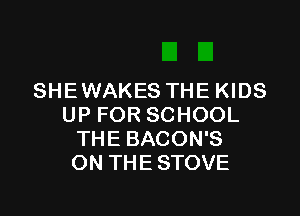 SHE WAKES THE KIDS

UP FOR SCHOOL
THE BACON'S
ON THE STOVE