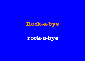 Rock-a-bye

ro ck-a-bye