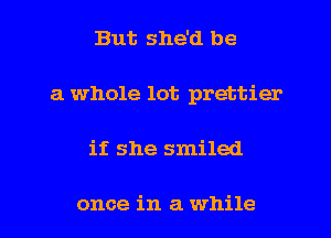 But she'd be
a whole lot prettier

if she smiled

once in a while I