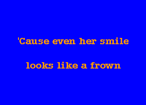 'Cause even her smile

looks like a frown