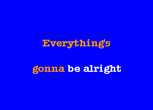 Everything's

gonna be alright