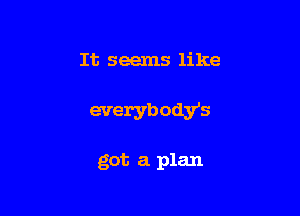 It seems like

everybodYs

got a plan