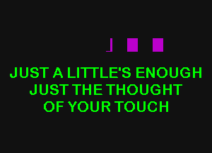 JUST A LITI'LE'S ENOUGH
JUST THE THOUGHT
OF YOUR TOUCH