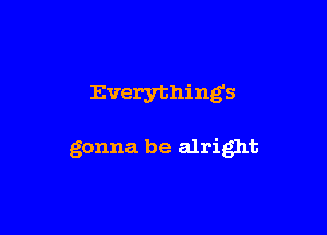 Everything's

gonna be alright