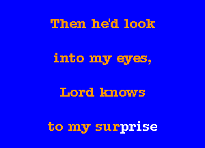 Then he'd look

into my eyes,

Lord knows

to my surprise