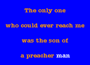 The only one
who could ever reach me
was the son of

a preacher man