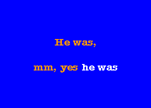 He was,

mm, yes he was