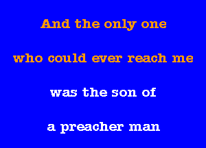 And the only one
who could ever reach me
was the son of

a preacher man